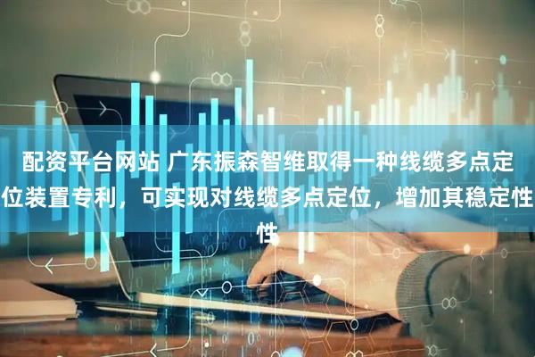 配资平台网站 广东振森智维取得一种线缆多点定位装置专利，可实现对线缆多点定位，增加其稳定性