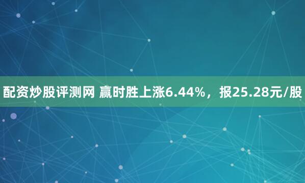 配资炒股评测网 赢时胜上涨6.44%，报25.28元/股