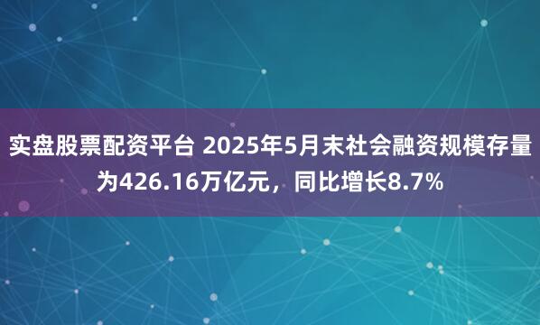 实盘股票配资平台 2025年5月末社会融资规模存量为426.16万亿元，同比增长8.7%