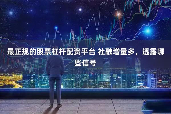 最正规的股票杠杆配资平台 社融增量多，透露哪些信号