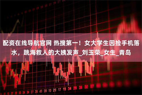 配资在线导航官网 热搜第一！女大学生因捡手机落水，跳海救人的大姨发声_刘玉荣_女生_青岛