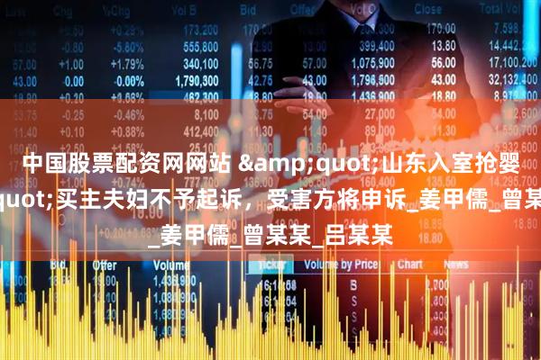 中国股票配资网网站 &quot;山东入室抢婴案&quot;买主夫妇不予起诉，受害方将申诉_姜甲儒_曾某某_吕某某