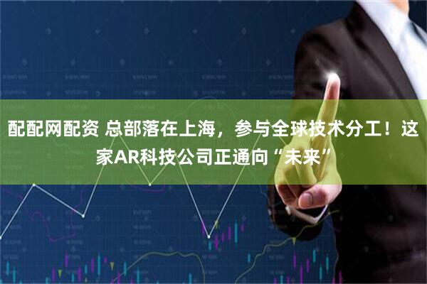 配配网配资 总部落在上海，参与全球技术分工！这家AR科技公司正通向“未来”
