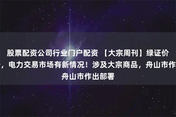 股票配资公司行业门户配资 【大宗周刊】绿证价格飙升，电力交易市场有新情况！涉及大宗商品，舟山市作出部署