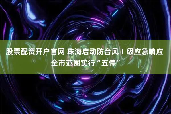 股票配资开户官网 珠海启动防台风Ⅰ级应急响应 全市范围实行“五停”