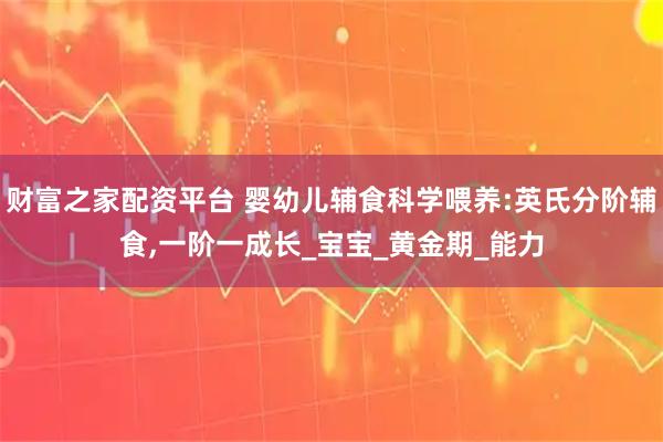财富之家配资平台 婴幼儿辅食科学喂养:英氏分阶辅食,一阶一成长_宝宝_黄金期_能力