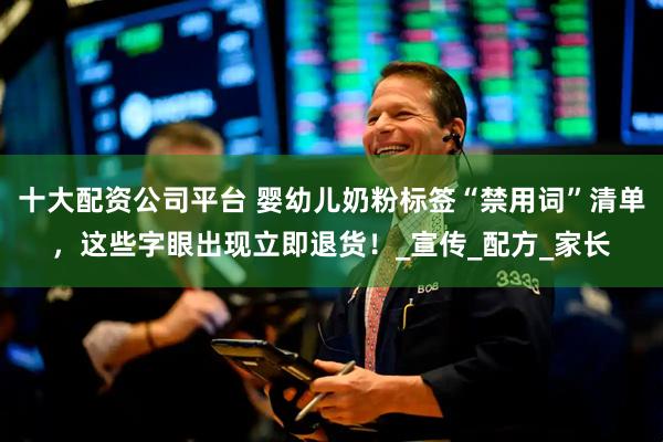 十大配资公司平台 婴幼儿奶粉标签“禁用词”清单，这些字眼出现立即退货！_宣传_配方_家长