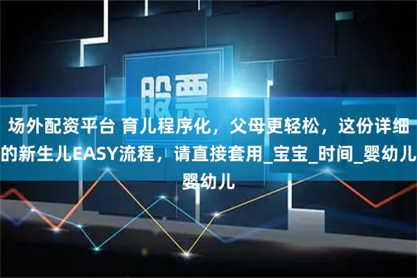 场外配资平台 育儿程序化，父母更轻松，这份详细的新生儿EASY流程，请直接套用_宝宝_时间_婴幼儿