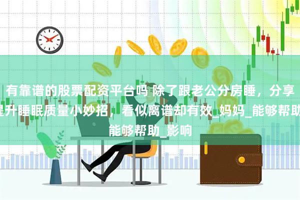 有靠谱的股票配资平台吗 除了跟老公分房睡，分享孕期提升睡眠质量小妙招，看似离谱却有效_妈妈_能够帮助_影响
