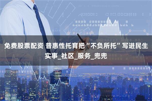 免费股票配资 普惠性托育把“不负所托”写进民生实事_社区_服务_兜兜