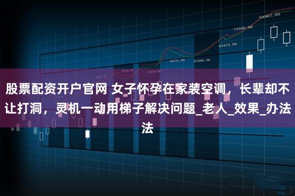 股票配资开户官网 女子怀孕在家装空调，长辈却不让打洞，灵机一动用梯子解决问题_老人_效果_办法