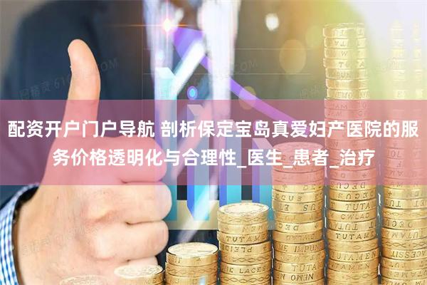 配资开户门户导航 剖析保定宝岛真爱妇产医院的服务价格透明化与合理性_医生_患者_治疗