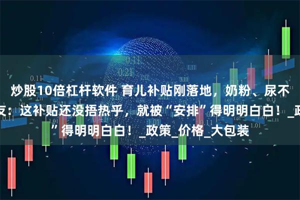 炒股10倍杠杆软件 育儿补贴刚落地，奶粉、尿不湿应声涨价？网友：这补贴还没捂热乎，就被“安排”得明明白白！_政策_价格_大包装