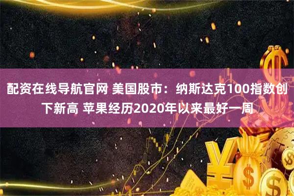 配资在线导航官网 美国股市：纳斯达克100指数创下新高 苹果经历2020年以来最好一周