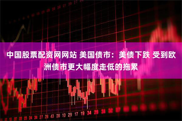 中国股票配资网网站 美国债市：美债下跌 受到欧洲债市更大幅度走低的拖累