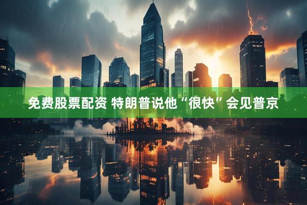 免费股票配资 特朗普说他“很快”会见普京