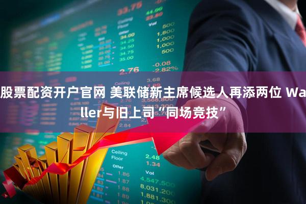 股票配资开户官网 美联储新主席候选人再添两位 Waller与旧上司“同场竞技”