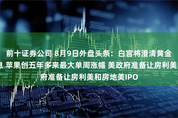 前十证券公司 8月9日外盘头条：白宫将澄清黄金关税错误信息 苹果创五年多来最大单周涨幅 美政府准备让房利美和房地美IPO
