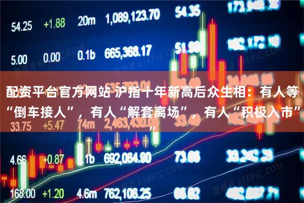 配资平台官方网站 沪指十年新高后众生相：有人等“倒车接人”，有人“解套离场”，有人“积极入市”