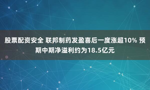 股票配资安全 联邦制药发盈喜后一度涨超10% 预期中期净溢利约为18.5亿元