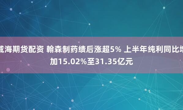 威海期货配资 翰森制药绩后涨超5% 上半年纯利同比增加15.02%至31.35亿元