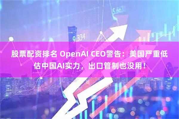股票配资排名 OpenAI CEO警告：美国严重低估中国AI实力，出口管制也没用！
