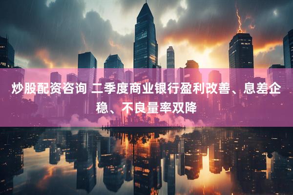 炒股配资咨询 二季度商业银行盈利改善、息差企稳、不良量率双降