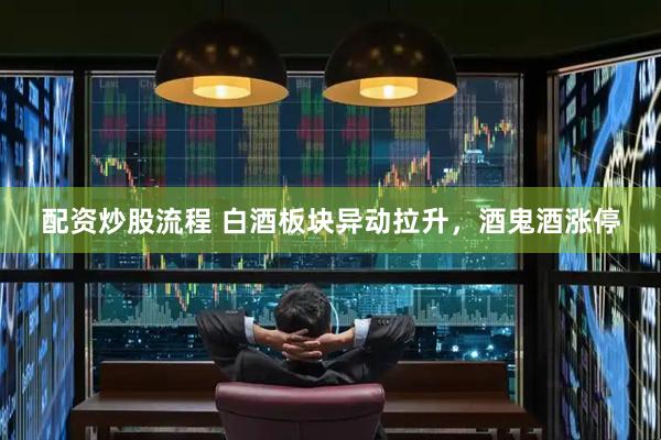 配资炒股流程 白酒板块异动拉升，酒鬼酒涨停