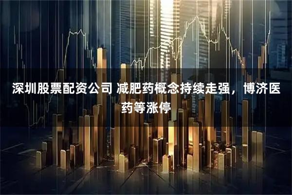 深圳股票配资公司 减肥药概念持续走强，博济医药等涨停