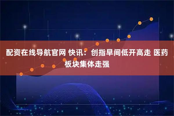 配资在线导航官网 快讯：创指早间低开高走 医药板块集体走强