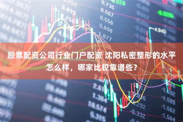 股票配资公司行业门户配资 沈阳私密整形的水平怎么样，哪家比较靠谱些？