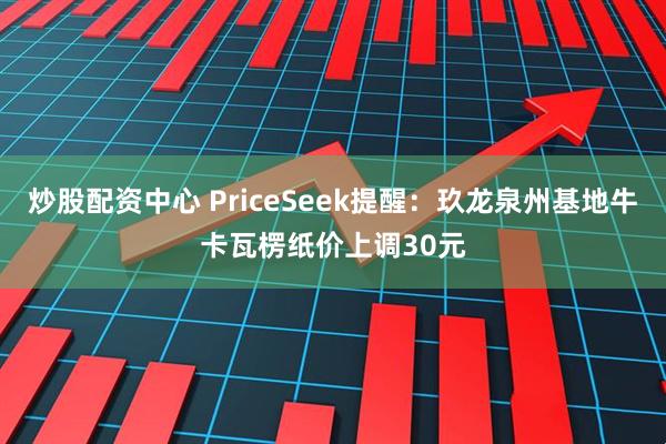 炒股配资中心 PriceSeek提醒:玖龙泉州基地牛卡瓦楞纸价上调30元