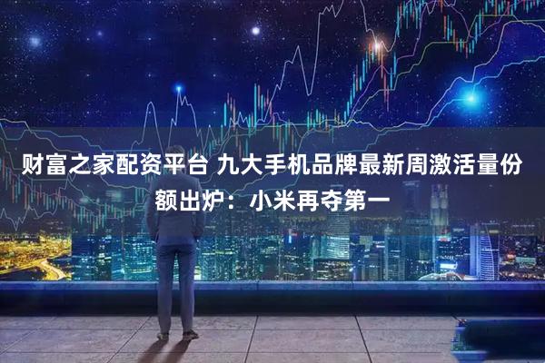 财富之家配资平台 九大手机品牌最新周激活量份额出炉:小米再夺第一