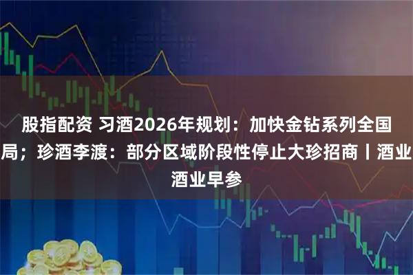 股指配资 习酒2026年规划：加快金钻系列全国化布局；珍酒李渡：部分区域阶段性停止大珍招商丨酒业早参