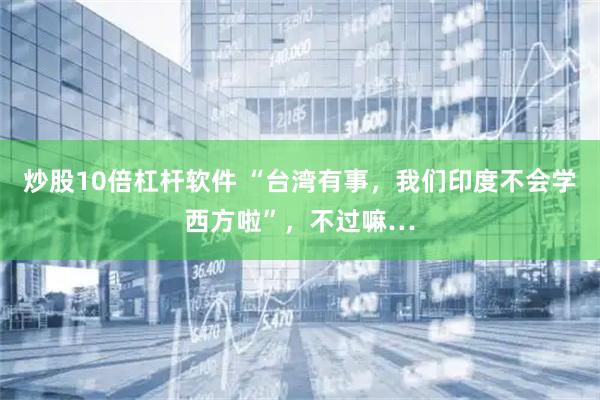 炒股10倍杠杆软件 “台湾有事，我们印度不会学西方啦”，不过嘛…