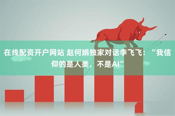 在线配资开户网站 赵何娟独家对话李飞飞：“我信仰的是人类，不是AI”